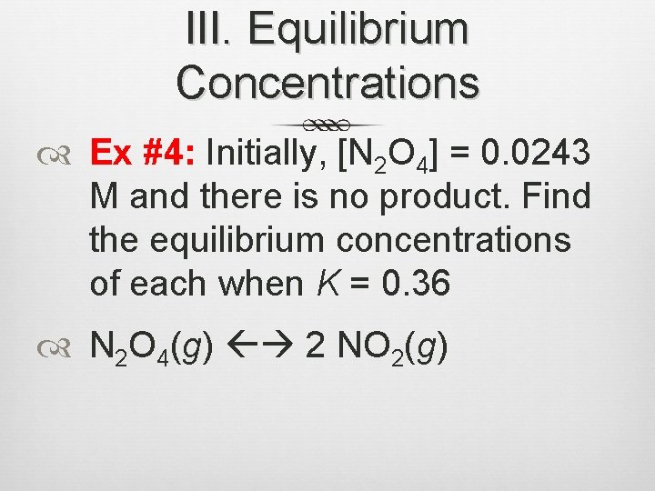 III. Equilibrium Concentrations Ex #4: Initially, [N 2 O 4] = 0. 0243 M