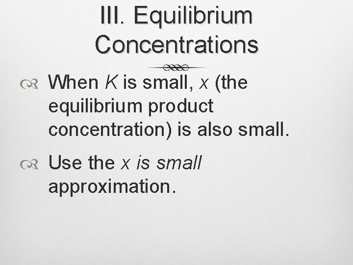 III. Equilibrium Concentrations When K is small, x (the equilibrium product concentration) is also