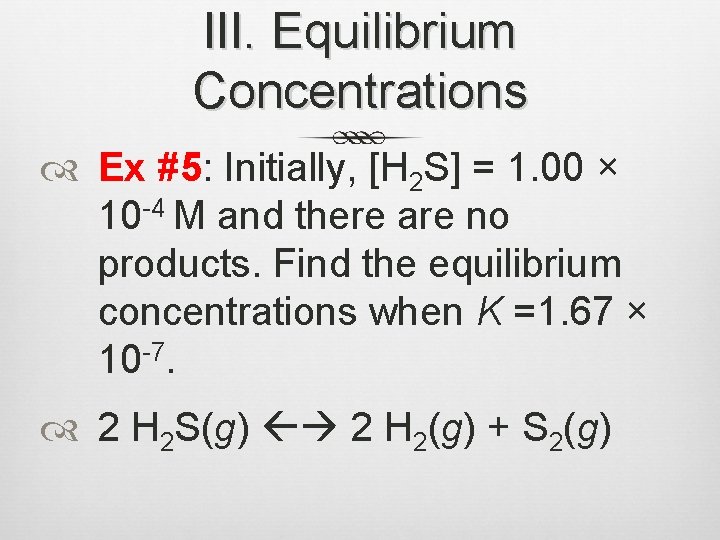 III. Equilibrium Concentrations Ex #5: Initially, [H 2 S] = 1. 00 × 10