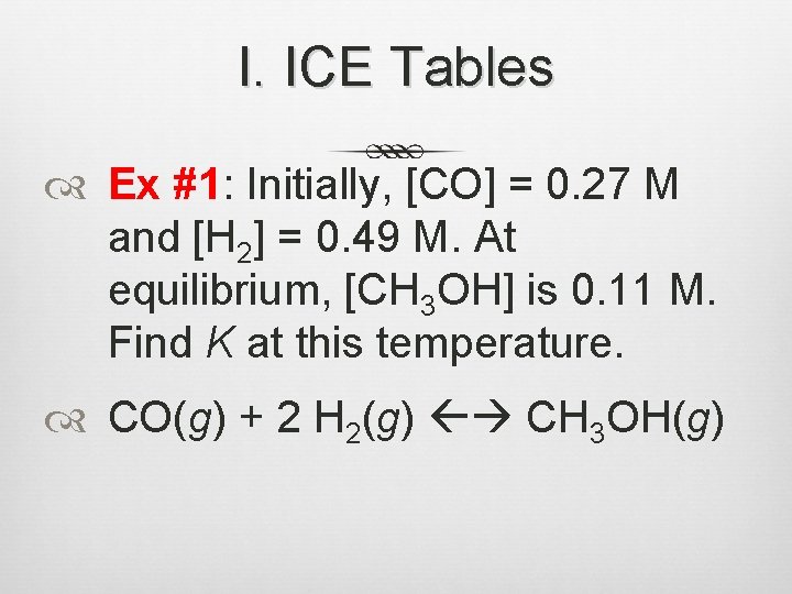 I. ICE Tables Ex #1: Initially, [CO] = 0. 27 M and [H 2]