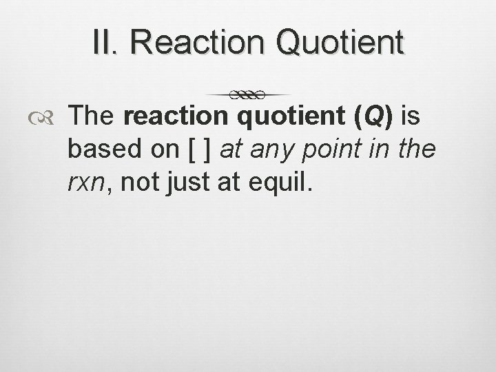 II. Reaction Quotient The reaction quotient (Q) is based on [ ] at any