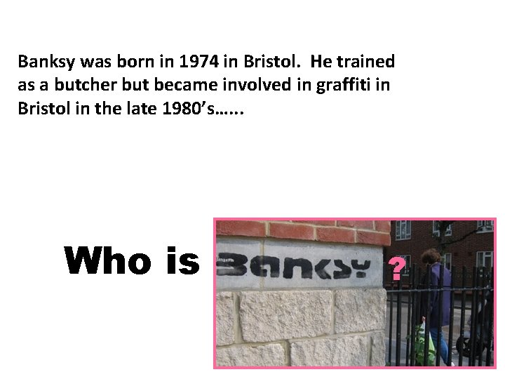 Banksy was born in 1974 in Bristol. He trained as a butcher but became