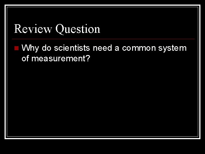 Review Question Why do scientists need a common system of measurement? 