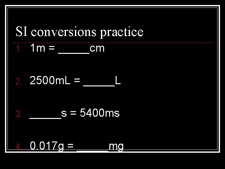 SI conversions practice 1. 1 m = _____cm 2. 2500 m. L = _____L