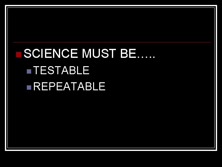  SCIENCE MUST BE…. . TESTABLE REPEATABLE 