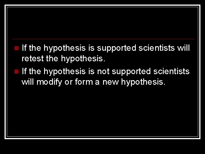 If the hypothesis is supported scientists will retest the hypothesis. If the hypothesis is