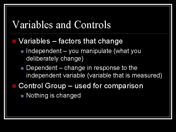 Variables and Controls Variables – factors that change Independent – you manipulate (what you