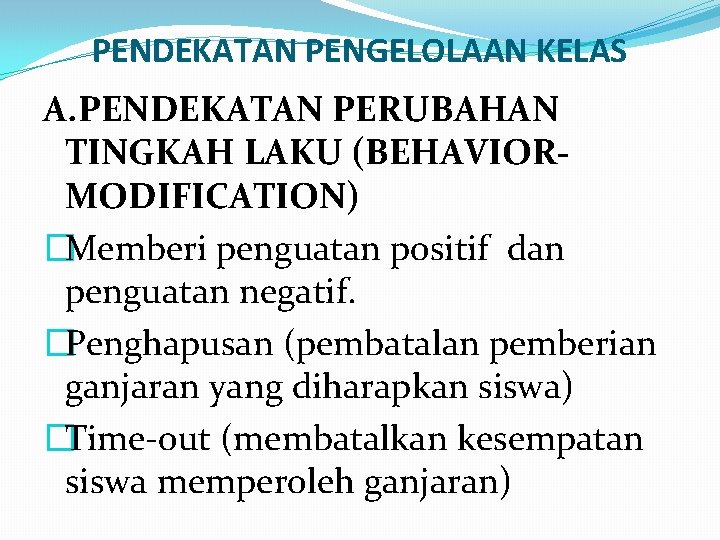 PENDEKATAN PENGELOLAAN KELAS A. PENDEKATAN PERUBAHAN TINGKAH LAKU (BEHAVIORMODIFICATION) �Memberi penguatan positif dan penguatan