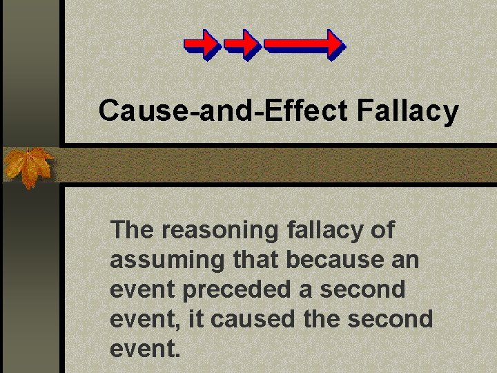 Cause-and-Effect Fallacy The reasoning fallacy of assuming that because an event preceded a second Cause-and-Effect Fallacy The reasoning fallacy of assuming that because an event preceded a second