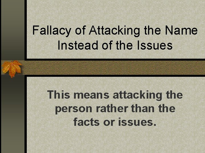 Fallacy of Attacking the Name Instead of the Issues This means attacking the person