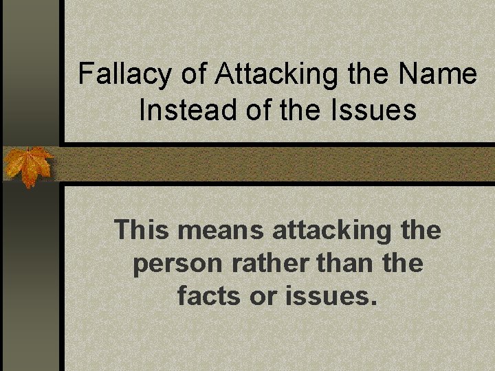 Fallacy of Attacking the Name Instead of the Issues This means attacking the person Fallacy of Attacking the Name Instead of the Issues This means attacking the person