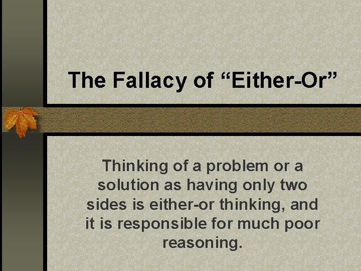 The Fallacy of “Either-Or” Thinking of a problem or a solution as having only The Fallacy of “Either-Or” Thinking of a problem or a solution as having only