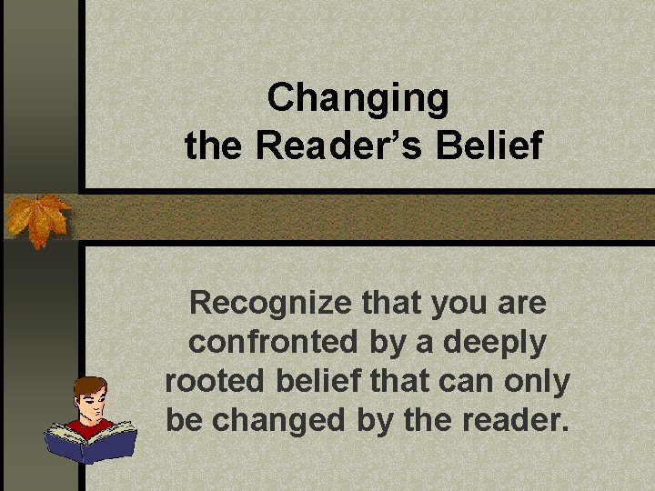 Changing the Reader’s Belief Recognize that you are confronted by a deeply rooted belief