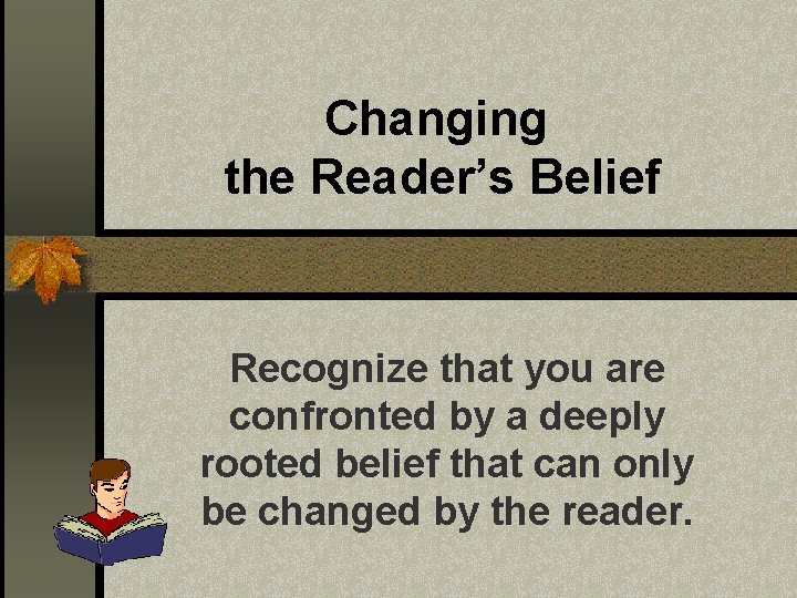 Changing the Reader’s Belief Recognize that you are confronted by a deeply rooted belief Changing the Reader’s Belief Recognize that you are confronted by a deeply rooted belief