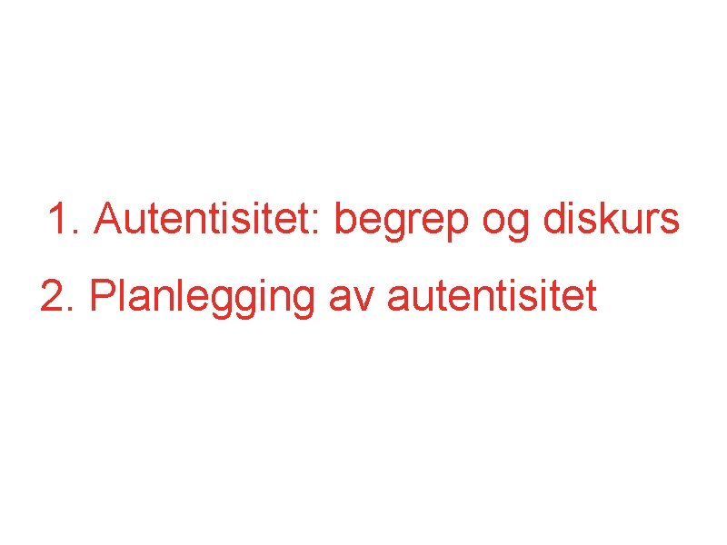 1. Autentisitet: begrep og diskurs 2. Planlegging av autentisitet 