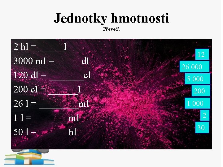 Jednotky hmotnosti Převeď. 2 hl = _____l 3000 ml = _____dl 120 dl =