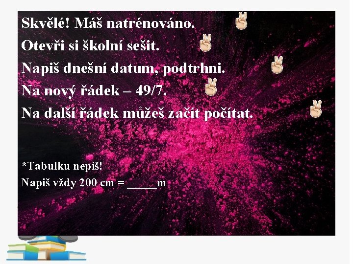 Skvělé! Máš natrénováno. Otevři si školní sešit. Napiš dnešní datum, podtrhni. Na nový řádek