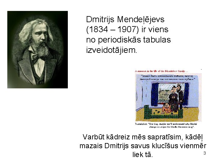 Dmitrijs Mendeļējevs (1834 – 1907) ir viens no periodiskās tabulas izveidotājiem. Varbūt kādreiz mēs