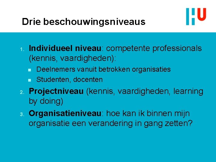 Drie beschouwingsniveaus 1. Individueel niveau: competente professionals (kennis, vaardigheden): n n 2. 3. Deelnemers