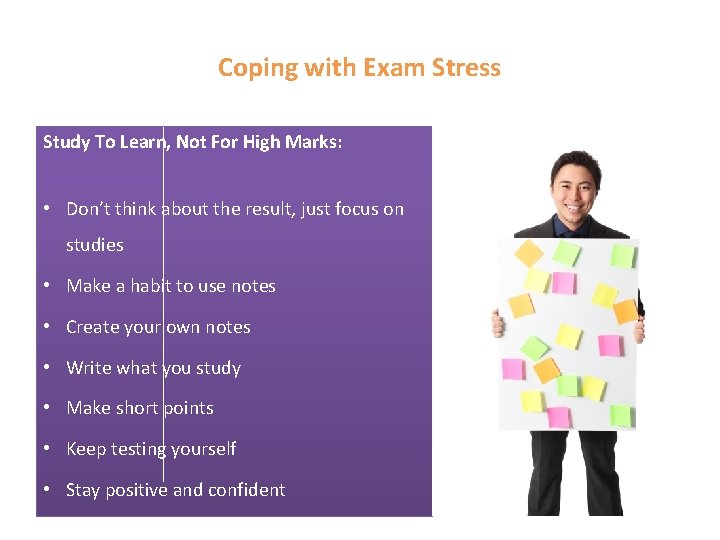 Coping with Exam Stress Study To Learn, Not For High Marks: • Don’t think