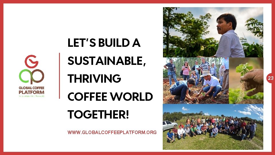 LET’S BUILD A SUSTAINABLE, THRIVING COFFEE WORLD TOGETHER! WWW. GLOBALCOFFEEPLATFORM. ORG 23 