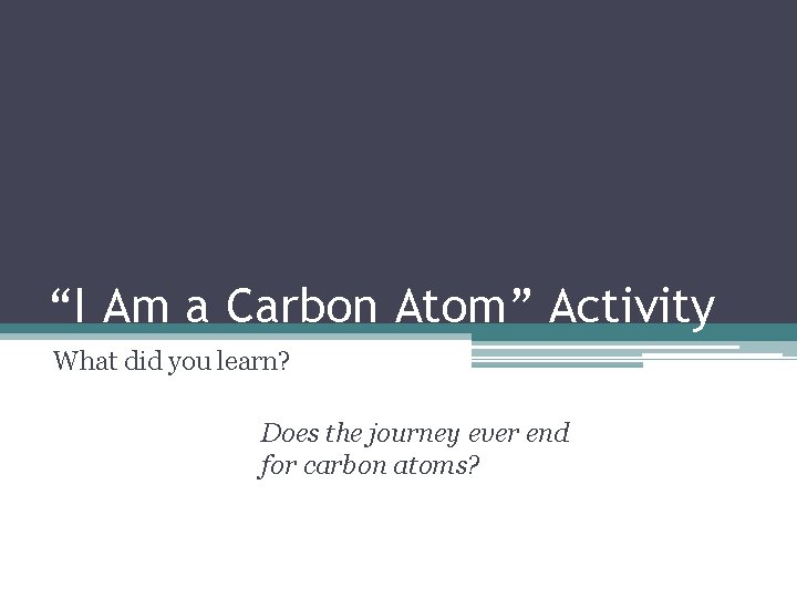 “I Am a Carbon Atom” Activity What did you learn? Does the journey ever
