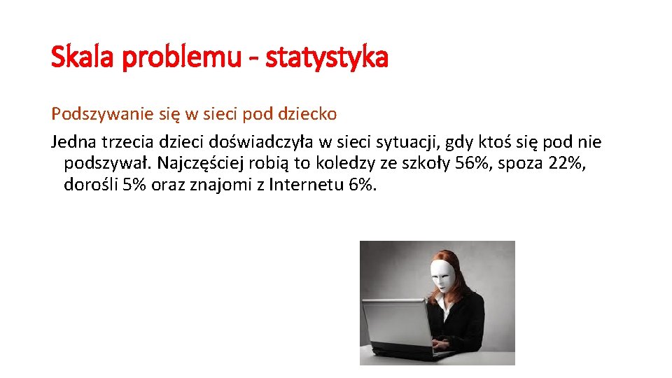 Skala problemu - statystyka Podszywanie się w sieci pod dziecko Jedna trzecia dzieci doświadczyła Skala problemu - statystyka Podszywanie się w sieci pod dziecko Jedna trzecia dzieci doświadczyła