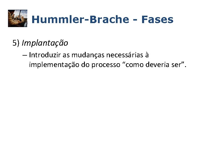 Hummler-Brache - Fases 5) Implantação – Introduzir as mudanças necessárias à implementação do processo