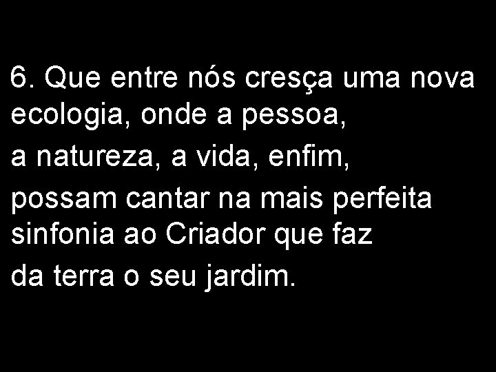 6. Que entre nós cresça uma nova ecologia, onde a pessoa, a natureza, a