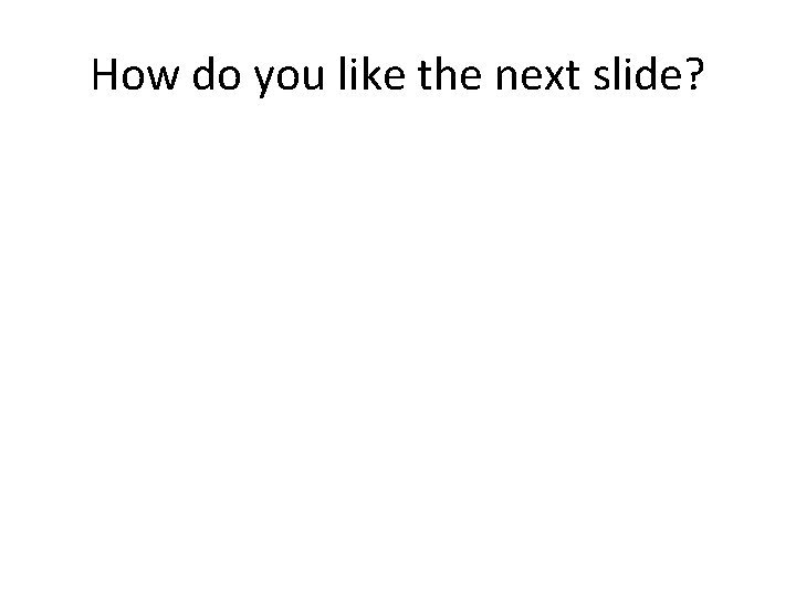 How do you like the next slide? 
