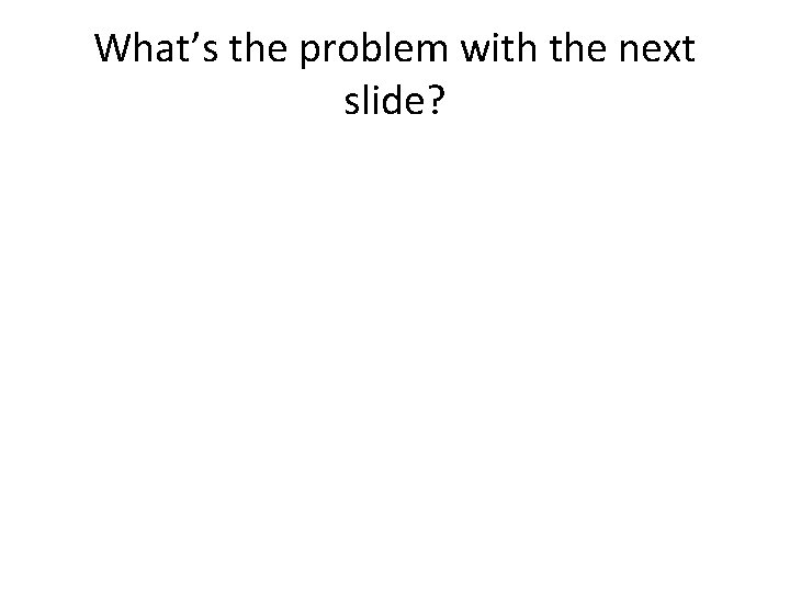 What’s the problem with the next slide? 