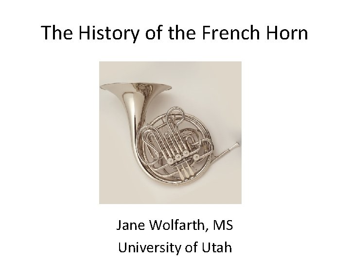 The History of the French Horn Jane Wolfarth, MS University of Utah 