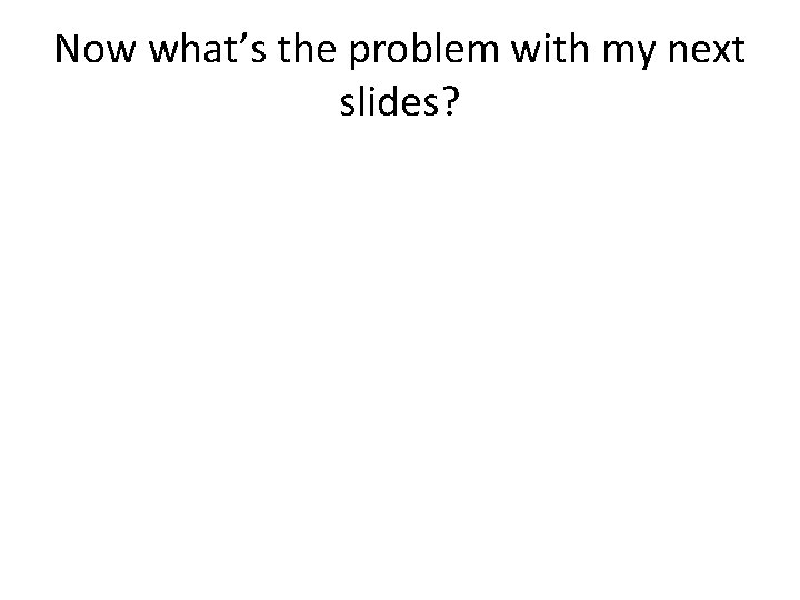 Now what’s the problem with my next slides? 