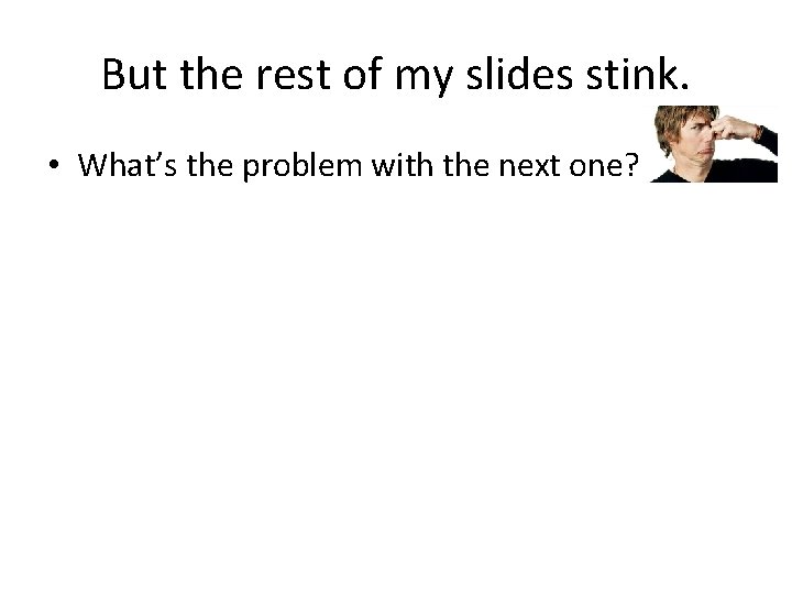 But the rest of my slides stink. • What’s the problem with the next