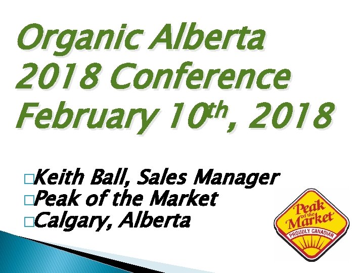 Organic Alberta 2018 Conference th February 10 , 2018 �Keith Ball, Sales Manager �Peak