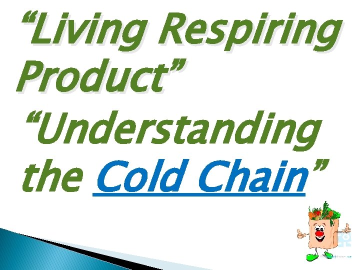 “Living Respiring Product” “Understanding the Cold Chain” 