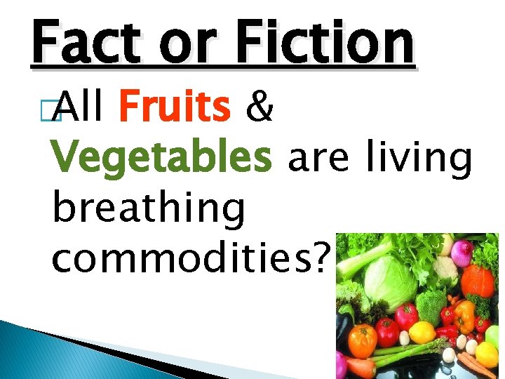 Fact or Fiction � All Fruits & Vegetables are living breathing commodities? 