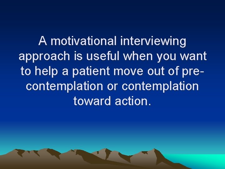 A motivational interviewing approach is useful when you want to help a patient move