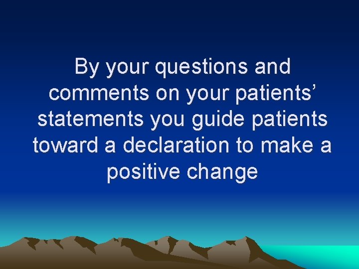 By your questions and comments on your patients’ statements you guide patients toward a