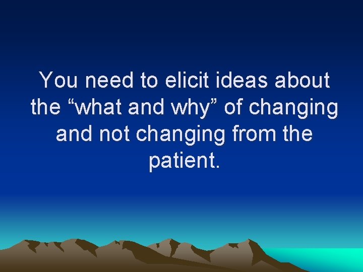 You need to elicit ideas about the “what and why” of changing and not