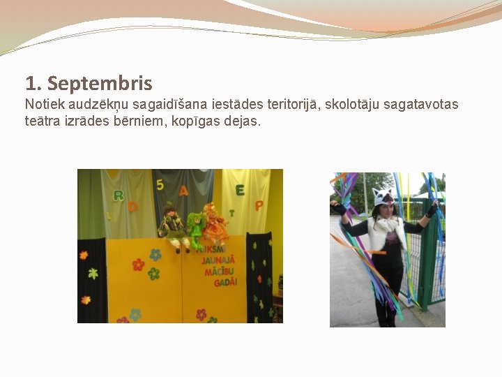 1. Septembris Notiek audzēkņu sagaidīšana iestādes teritorijā, skolotāju sagatavotas teātra izrādes bērniem, kopīgas dejas.