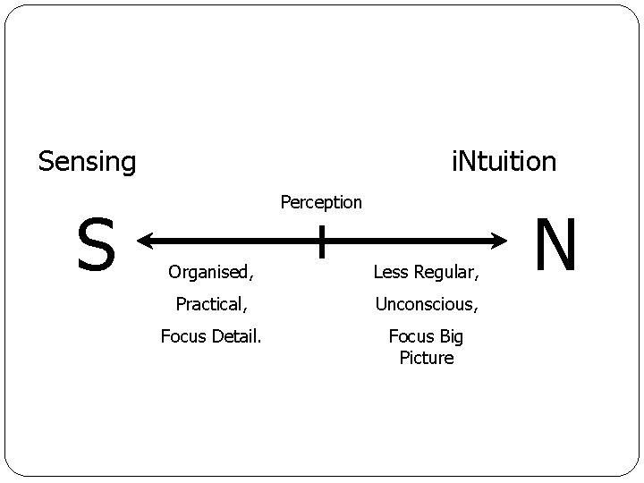 Sensing S i. Ntuition Perception Organised, Less Regular, Practical, Unconscious, Focus Detail. Focus Big