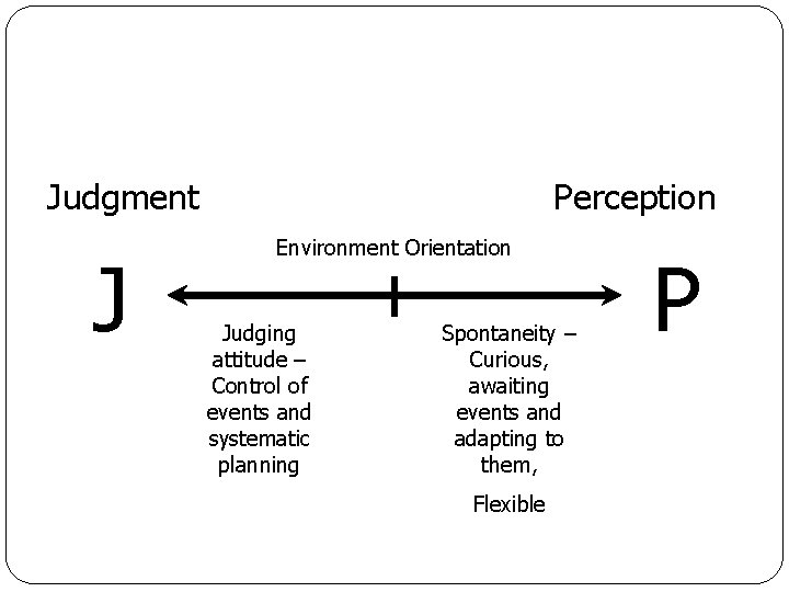 Judgment J Perception Environment Orientation Judging attitude – Control of events and systematic planning