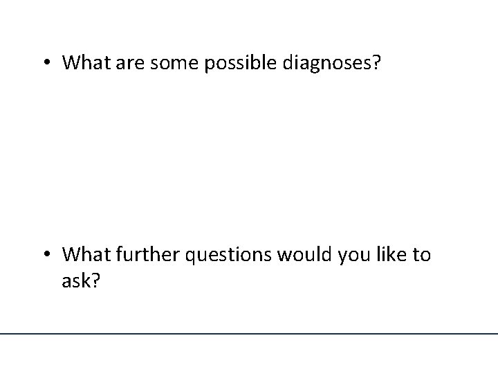  • What are some possible diagnoses? • What further questions would you like