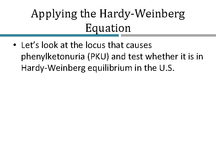 Applying the Hardy-Weinberg Equation • Let’s look at the locus that causes phenylketonuria (PKU)