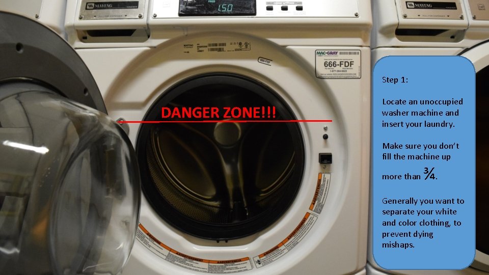 Step 1: DANGER ZONE!!! Locate an unoccupied washer machine and insert your laundry. Make