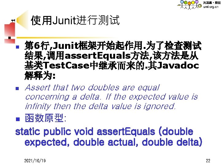 使用Junit进行测试 n n 第 6行, Junit框架开始起作用. 为了检查测试 结果, 调用assert. Equals方法, 该方法是从 基类Test. Case中继承而来的. 其Javadoc