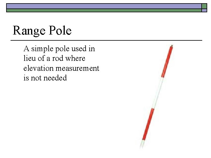 Range Pole A simple pole used in lieu of a rod where elevation measurement
