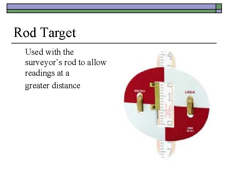 Rod Target Used with the surveyor’s rod to allow readings at a greater distance