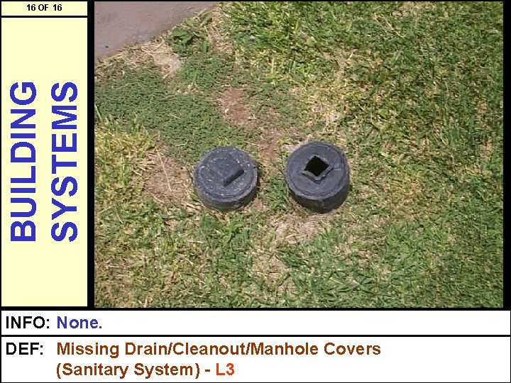 BUILDING SYSTEMS 16 OF 16 INFO: None. DEF: Missing Drain/Cleanout/Manhole Covers (Sanitary System) -